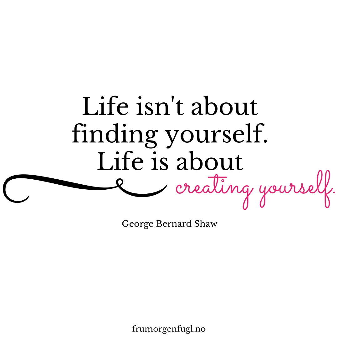 Life isn't about finding yourself. Life is about creating yourself. ― George Bernard Shaw