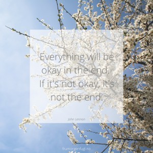 Everything will be okay in the end. If it's not okay, it's not the end.