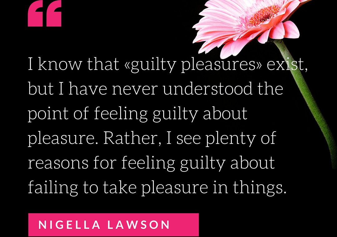 I know that «guilty pleasures» exist, but I have never understood the point of feeling guilty about pleasure.